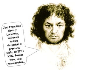 Jam Francisco Goya y Lucientes, królewski malarz hiszpański z przełomu wieku XVIII i XIX. Pokaże wam, kogo namalowałem… 