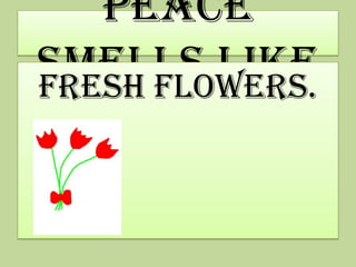 Peace
smells like
Fresh flowers.