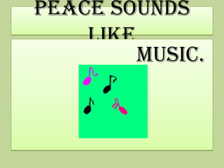 Peace sounds
like
music.