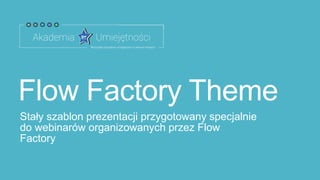 Flow Factory Theme
Stały szablon prezentacji przygotowany specjalnie
do webinarów organizowanych przez Flow
Factory

 