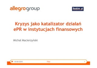 Kryzys jako katalizator działań
ePR w instytucjach finansowych

Michał Macierzyński




19/04/2010            Title        1
 