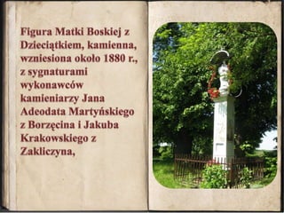 Figura Matki Boskiej z Dzieciątkiem, kamienna, wzniesiona około 1880 r., z sygnaturami wykonawców kamieniarzy Jana AdeodataMartyńskiego z Borzęcina i Jakuba Krakowskiego z Zakliczyna, 