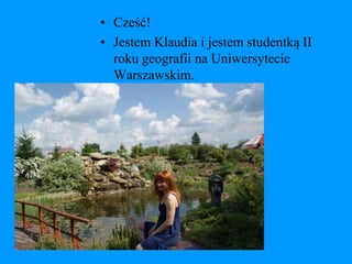 • Cześć!
• Jestem Klaudia i jestem studentką II
  roku geografii na Uniwersytecie
  Warszawskim.
 