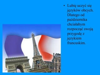 • Lubię uczyć się
  języków obcych.
  Dlatego od
  października
  chciałabym
  rozpocząć swoją
  przygodę z
  językiem
  francuskim.
 