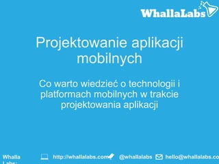 Projektowanie aplikacji
mobilnych
Co warto wiedzieć o technologii i
platformach mobilnych w trakcie
projektowania aplikacji
Whalla @whallalabshttp://whallalabs.com hello@whallalabs.co
 