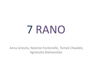 7 RANO
Anna Greszta, Noemie Fontenelle, Tomek Chwałek,
Agnieszka Białowolska
 