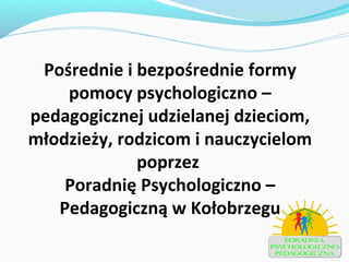 Pośrednie i bezpośrednie formy
pomocy psychologiczno –
pedagogicznej udzielanej dzieciom,
młodzieży, rodzicom i nauczycielom
poprzez
Poradnię Psychologiczno –
Pedagogiczną w Kołobrzegu
 