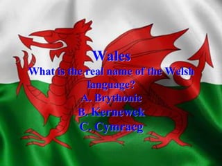 Wales
What is the real name of the Welsh
language?
A. Brythonic
B. Kernewek
C. Cymraeg
 