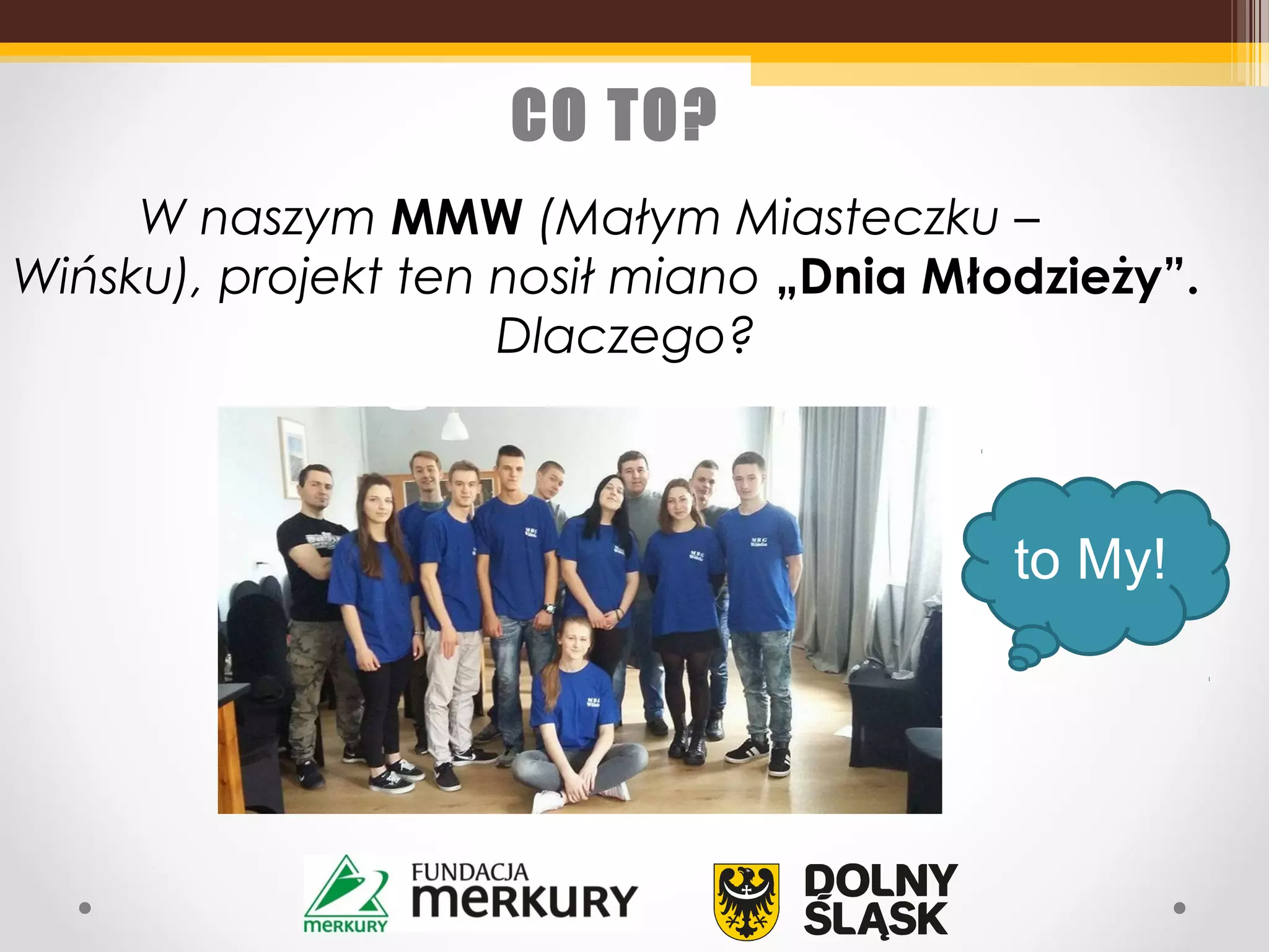 CO TO?
W naszym MMW (Małym Miasteczku –
Wińsku), projekt ten nosił miano „Dnia Młodzieży”.
Dlaczego?
to My!
 