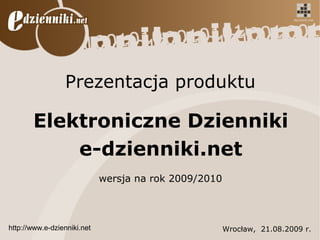 Prezentacja produktu

       Elektroniczne Dzienniki
           e-dzienniki.net
                             wersja na rok 2009/2010



http://www.e-dzienniki.net                             Wrocław, 21.08.2009 r.
 