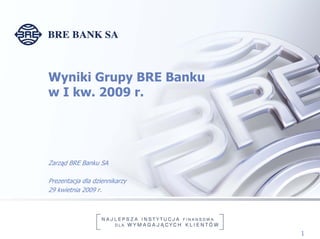 Wyniki Grupy BRE Banku
w I kw. 2009 r.




Zarząd BRE Banku SA

Prezentacja dla dziennikarzy
29 kwietnia 2009 r.




                               1
 