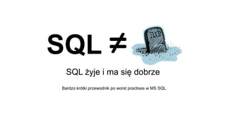 SQL ≠ 
SQL żyje i ma się dobrze 
Bardzo krótki przewodnik po wbeosrst tp praracctitsiseess w w M MSS S SQQLL 
 