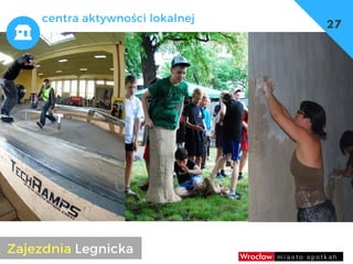 dzieci
umowy, czasowe użyczenia
– np. w szkołach sale gimnastyczne
27
centra aktywności lokalnej
Zajezdnia Legnicka
 