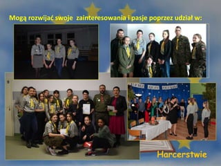 Mogą rozwijać swoje zainteresowania i pasje poprzez udział w:
Harcerstwie
 