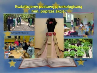 Kształtujemy postawę proekologiczną
min. poprzez akcje:
Sprzątanie świata
Eko - karmiki
EkoMisja Nie Marnuję
Eko Ogródek
 