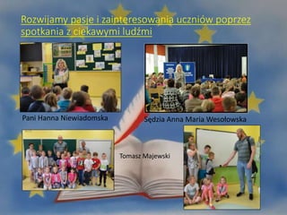 Rozwijamy pasje i zainteresowania uczniów poprzez
spotkania z ciekawymi ludźmi
Pani Hanna Niewiadomska Sędzia Anna Maria Wesołowska
Tomasz Majewski
 