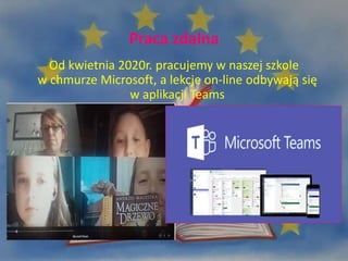 Praca zdalna
Od kwietnia 2020r. pracujemy w naszej szkole
w chmurze Microsoft, a lekcje on-line odbywają się
w aplikacji Teams
 