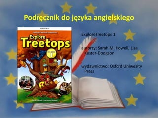 Podręcznik do języka angielskiego
ExploreTreetops 1
autorzy: Sarah M. Howell, Lisa
Kester-Dodgson
wydawnictwo: Oxford Uniwesity
Press
 