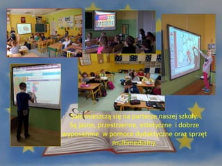 Sale mieszczą się na parterze naszej szkoły.
Są jasne, przestrzenne, estetyczne i dobrze
wyposażone w pomoce dydaktyczne oraz sprzęt
multimedialny.
 