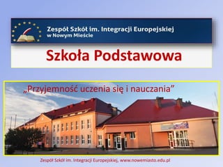 Szkoła Podstawowa
Zespół Szkół im. Integracji Europejskiej, www.nowemiasto.edu.pl
„Przyjemność uczenia się i nauczania”
 