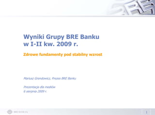 Wyniki Grupy BRE Banku
w I-II kw. 2009 r.
Zdrowe fundamenty pod stabilny wzrost




Mariusz Grendowicz, Prezes BRE Banku

Prezentacja dla mediów
6 sierpnia 2009 r.




                                        1
 