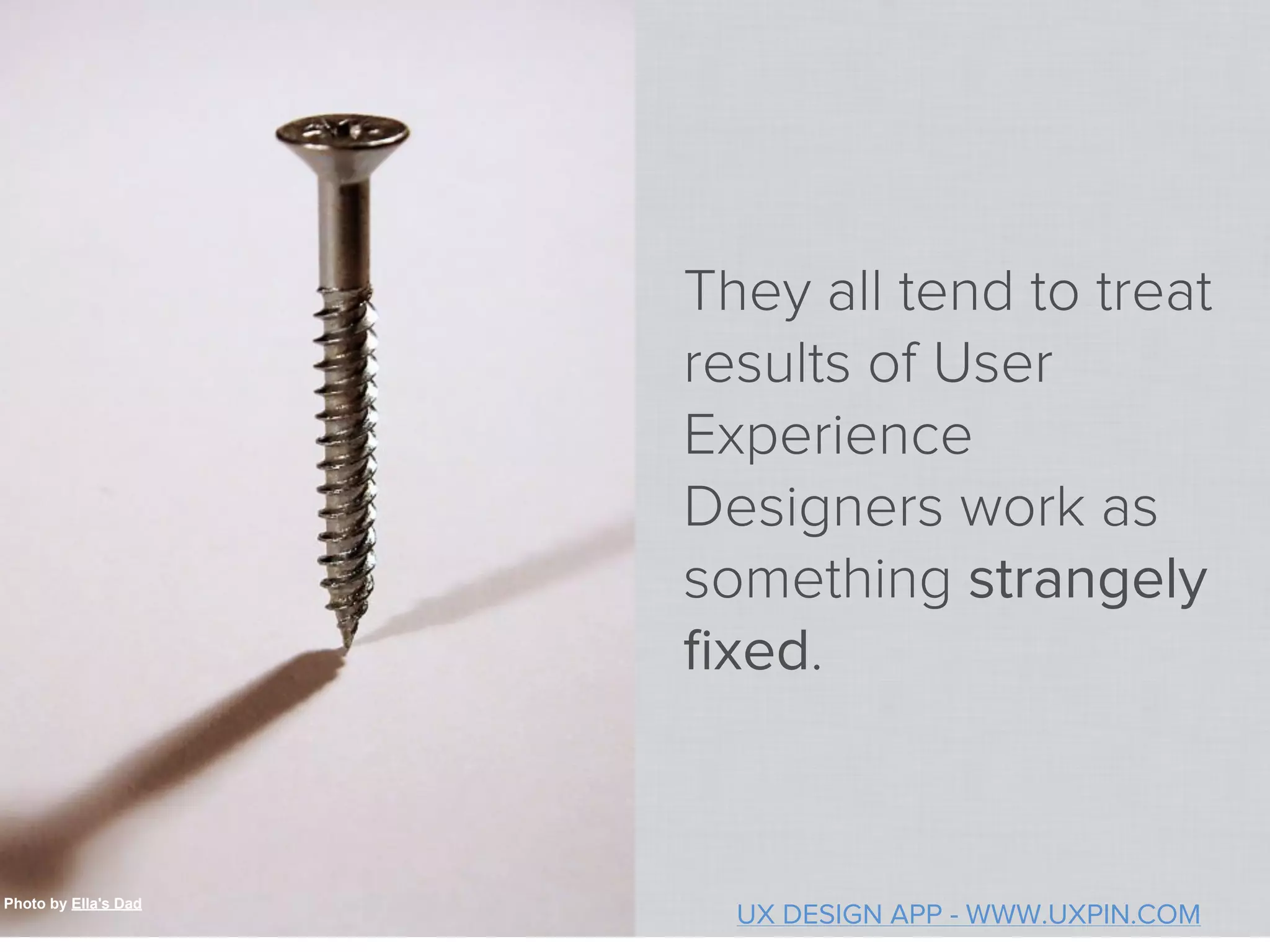 They all tend to treat
                      results of User
                      Experience
                      Designers work as
                      something strangely
                      ﬁxed.



Photo by Ella's Dad
                        UX DESIGN APP - WWW.UXPIN.COM
 