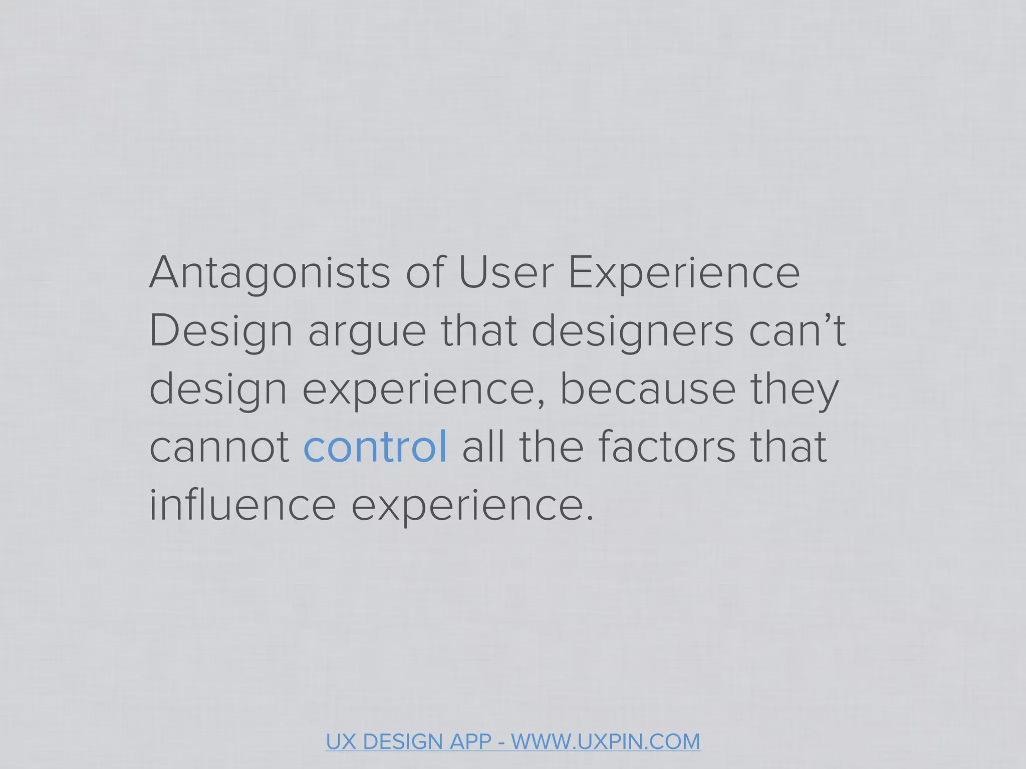 Antagonists of User Experience
Design argue that designers can’t
design experience, because they
cannot control all the factors that
inﬂuence experience.



        UX DESIGN APP - WWW.UXPIN.COM
 