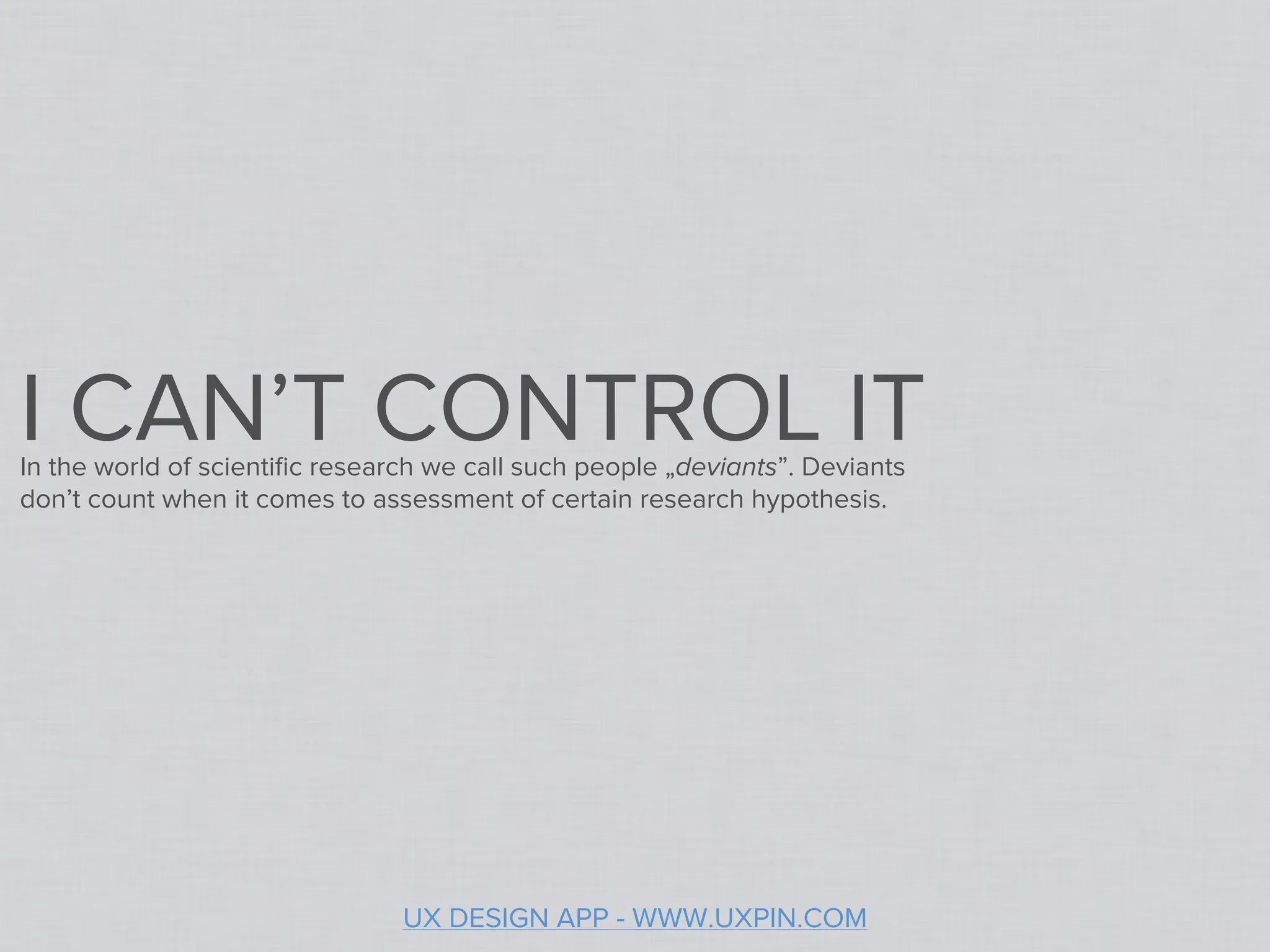 I CAN’T CONTROL IT
In the world of scientiﬁc research we call such people „deviants”. Deviants
don’t count when it comes to assessment of certain research hypothesis.




                                UX DESIGN APP - WWW.UXPIN.COM
 