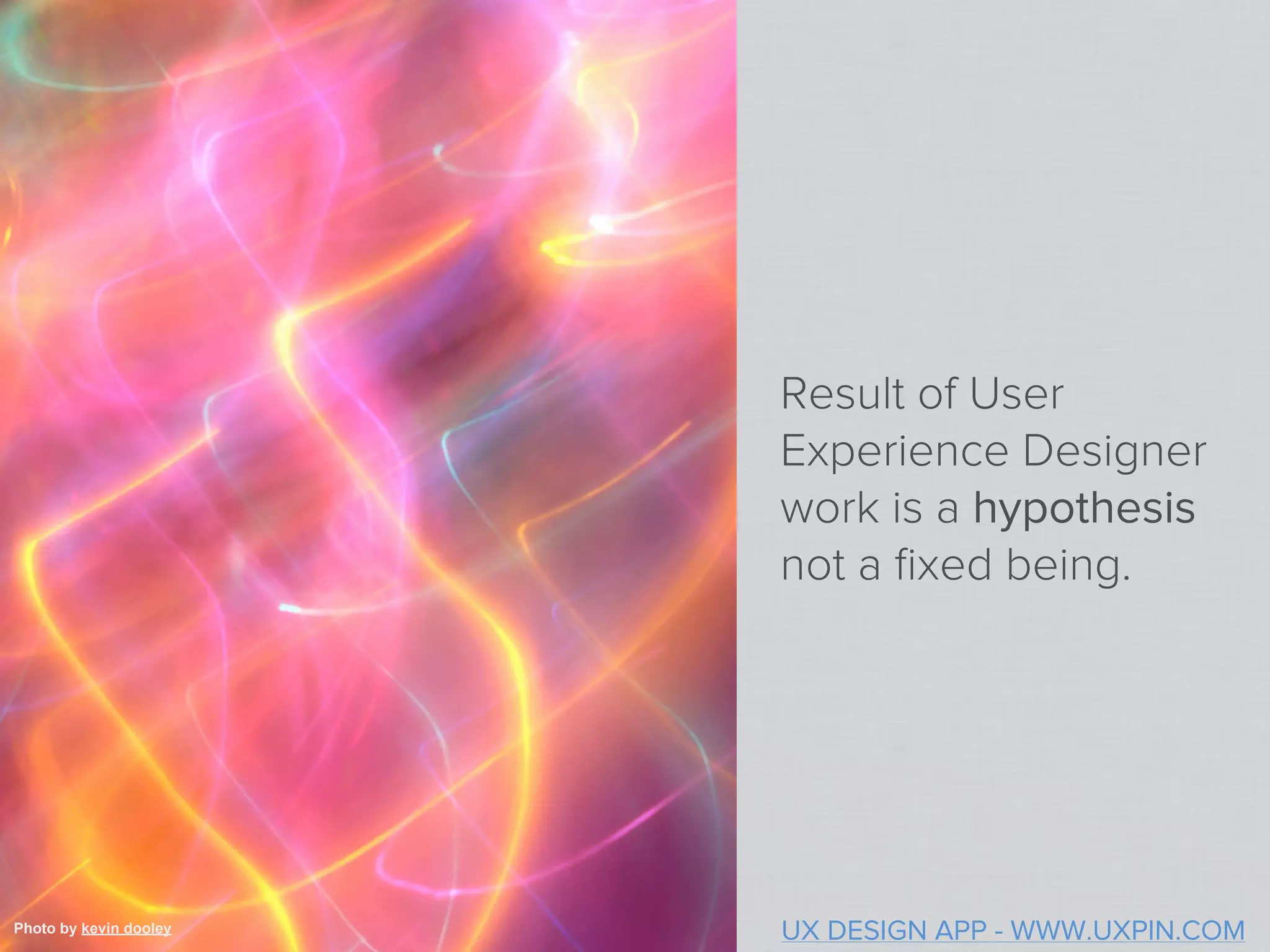 Result of User
                        Experience Designer
                        work is a hypothesis
                        not a ﬁxed being.




Photo by kevin dooley   UX DESIGN APP - WWW.UXPIN.COM
 
