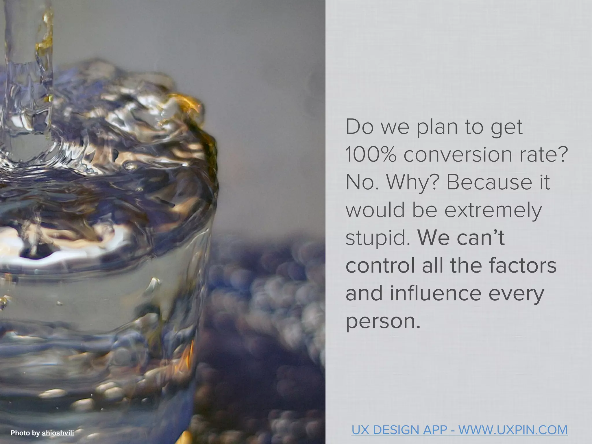 Do we plan to get
                      100% conversion rate?
                      No. Why? Because it
                      would be extremely
                      stupid. We can’t
                      control all the factors
                      and inﬂuence every
                      person.



Photo by shioshvili   UX DESIGN APP - WWW.UXPIN.COM
 