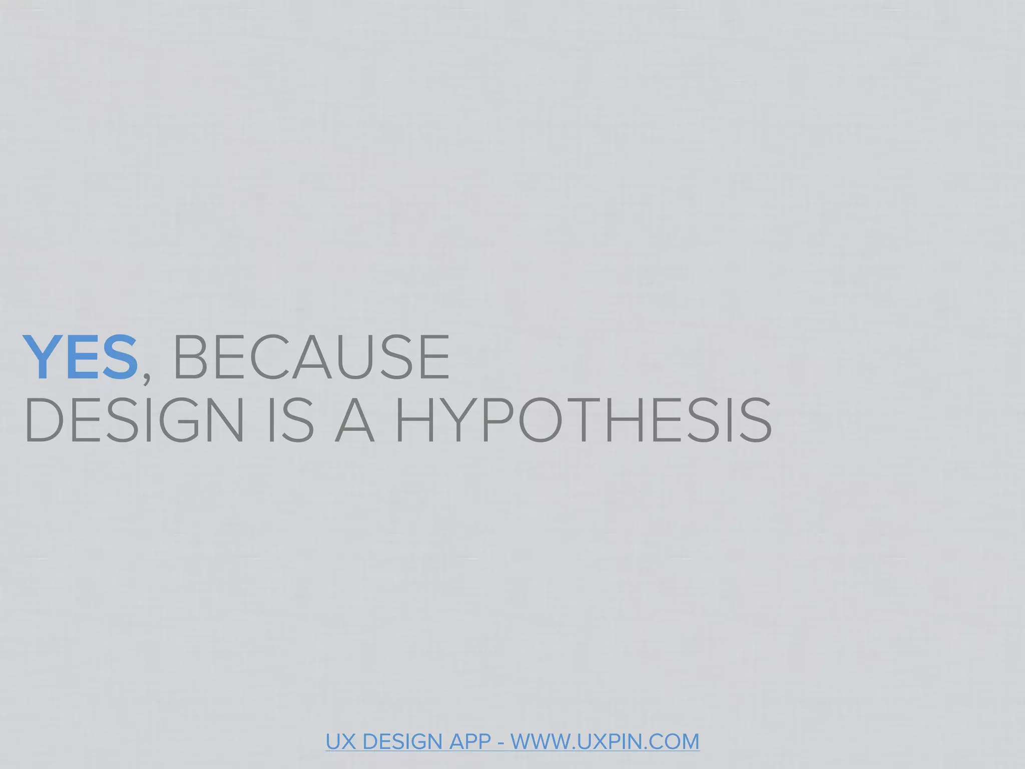 YES, BECAUSE
DESIGN IS A HYPOTHESIS



        UX DESIGN APP - WWW.UXPIN.COM
 