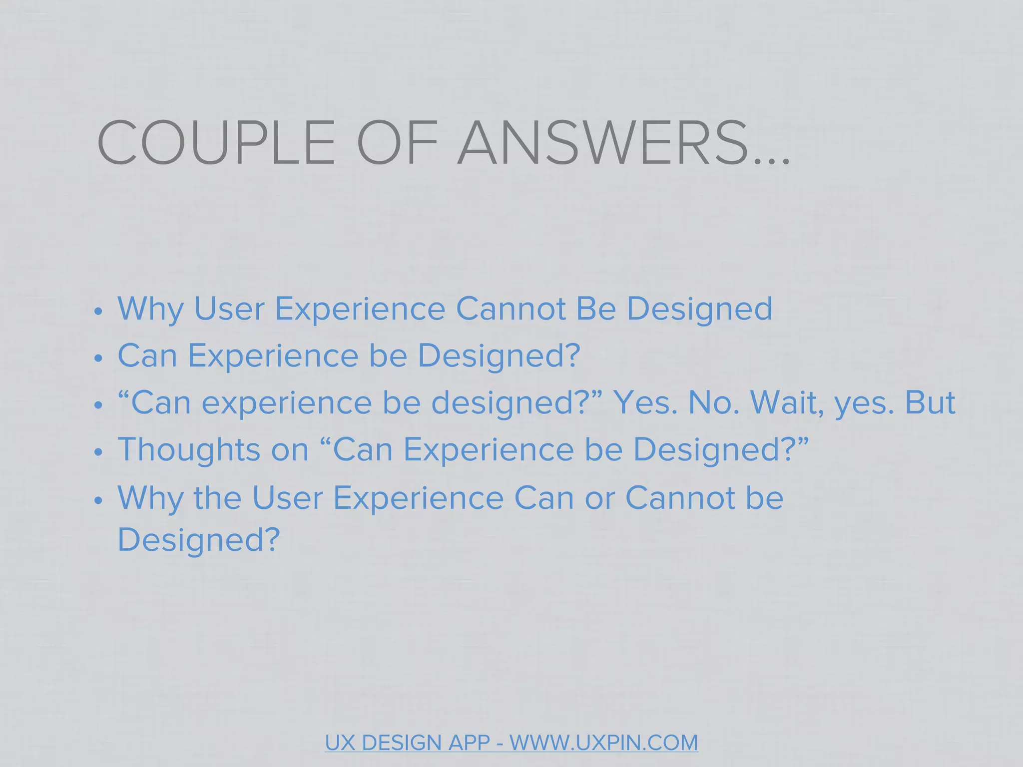 COUPLE OF ANSWERS...

•   Why User Experience Cannot Be Designed
•   Can Experience be Designed?
•   “Can experience be designed?” Yes. No. Wait, yes. But
•   Thoughts on “Can Experience be Designed?”
•   Why the User Experience Can or Cannot be
    Designed?




                 UX DESIGN APP - WWW.UXPIN.COM
 