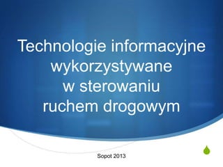 Technologie informacyjne
    wykorzystywane
      w sterowaniu
   ruchem drogowym

          Sopot 2013
                       S
 