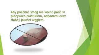 Aby pokonać smog nie wolno palić w
piecykach plastikiem, odpadami oraz
słabej jakości węglem.
 