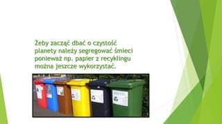 Żeby zacząć dbać o czystość
planety należy segregować śmieci
ponieważ np. papier z recyklingu
można jeszcze wykorzystać.
 