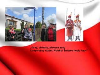 „Dalej, chłopcy, bierzma kosy
I krzyknijmy razem: Polsko! Świetne twoje losy!”
 