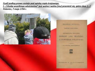 [Lud] podług prawa zostaje pod opieką rządu krajowego.
[...] Osoba wszelkiego włościanina* jest wolna i wolno [mu] przenieść się, gdzie chce. [...]
Połaniec, 7 maja 1794 r.
 