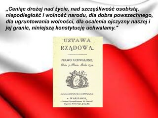 „Ceniąc drożej nad życie, nad szczęśliwość osobistą,
niepodległość i wolność narodu, dla dobra powszechnego,
dla ugruntowania wolności, dla ocalenia ojczyzny naszej i
jej granic, niniejszą konstytucję uchwalamy."
 