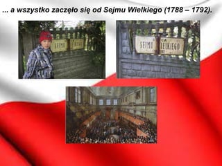 ... a wszystko zaczęło się od Sejmu Wielkiego (1788 – 1792).
 
