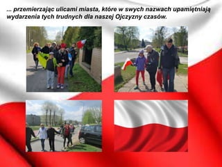 ... przemierzając ulicami miasta, które w swych nazwach upamiętniają
wydarzenia tych trudnych dla naszej Ojczyzny czasów.
 