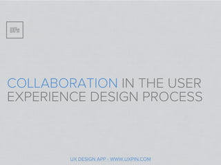 COLLABORATION IN THE USER
EXPERIENCE DESIGN PROCESS



        UX DESIGN APP - WWW.UXPIN.COM
 