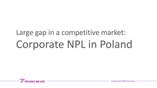 Corporate Debt Servicer
Large gap in a competitive market:
Corporate NPL in Poland
 