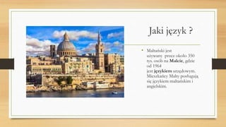 Jaki język ?
• Maltański jest
używany przez około 350
tys. osób na Malcie, gdzie
od 1964
jest językiem urzędowym.
Mieszkańcy Malty posługują
się językiem maltańskim i
angielskim.
 