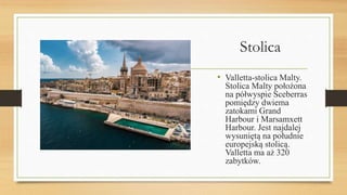 Stolica
• Valletta-stolica Malty.
Stolica Malty położona
na półwyspie Sceberras
pomiędzy dwiema
zatokami Grand
Harbour i Marsamxett
Harbour. Jest najdalej
wysuniętą na południe
europejską stolicą.
Valletta ma aż 320
zabytków.
 