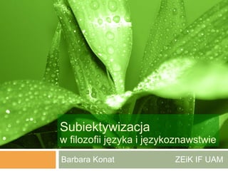 Subiektywizacja  w filozofii języka i językoznawstwie Barbara Konat  ZEiK IF UAM 