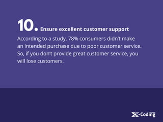10.Ensure excellent customer support
According to a study, 78% consumers didn’t make
an intended purchase due to poor customer service.
So, if you don’t provide great customer service, you
will lose customers.
 