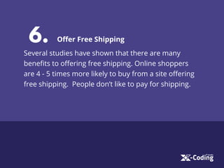 6. Oﬀer Free Shipping
Several studies have shown that there are many
beneﬁts to oﬀering free shipping. Online shoppers
are 4 - 5 times more likely to buy from a site oﬀering
free shipping. People don’t like to pay for shipping.
 