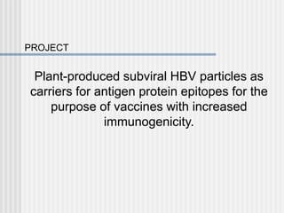 PROJECT
Plant-produced subviral HBV particles as
carriers for antigen protein epitopes for the
purpose of vaccines with increased
immunogenicity.
 