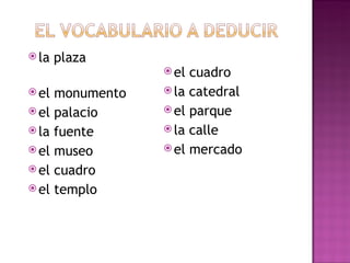 la plaza  el monumento el palacio la fuente el museo el cuadro el templo el cuadro la catedral el parque la calle el mercado 
