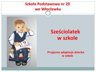 Szkoła Podstawowa nr 20
we Włocławku

Sześciolatek
w szkole
Przyjazna adaptacja dziecka
w szkole

 